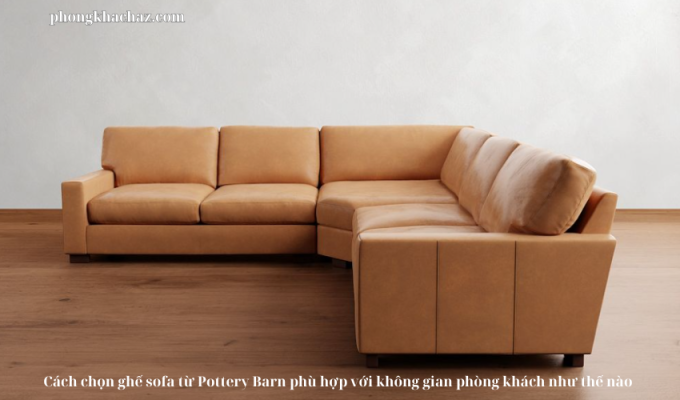 Cách chọn ghế sofa từ Pottery Barn phù hợp với không gian phòng khách như thế nào